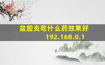 盆腔炎吃什么药效果好 192.168.0.1